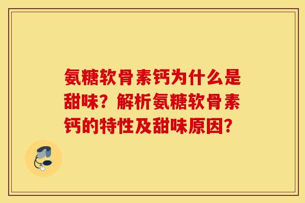氨糖软骨素钙为什么是甜味？解析氨糖软骨素钙的特性及甜味原因？