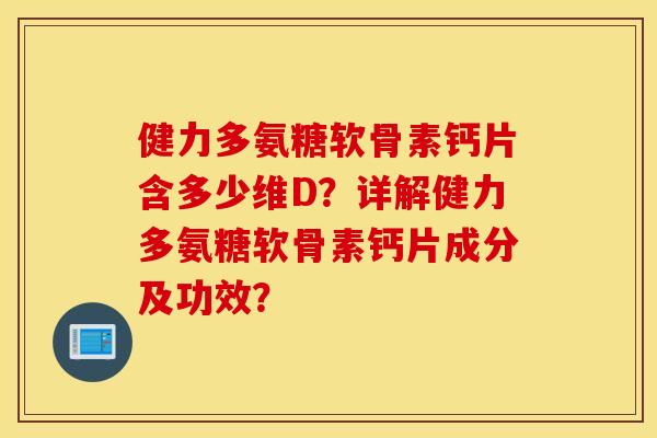 健力多氨糖软骨素钙片含多少维D？详解健力多氨糖软骨素钙片成分及功效？