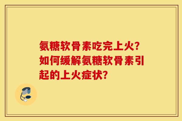 氨糖软骨素吃完上火？如何缓解氨糖软骨素引起的上火症状？
