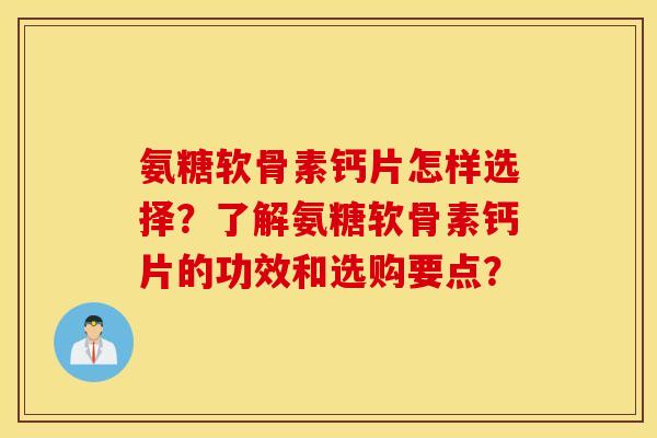 氨糖软骨素钙片怎样选择？了解氨糖软骨素钙片的功效和选购要点？