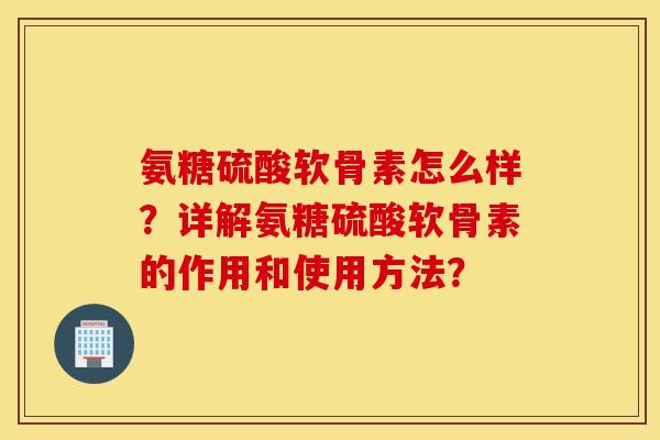 氨糖硫酸软骨素怎么样？详解氨糖硫酸软骨素的作用和使用方法？