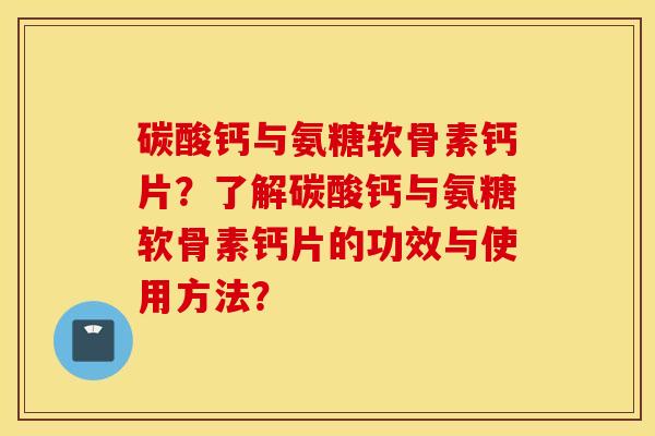 碳酸钙与氨糖软骨素钙片？了解碳酸钙与氨糖软骨素钙片的功效与使用方法？