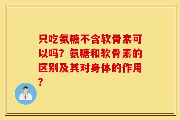 只吃氨糖不含软骨素可以吗？氨糖和软骨素的区别及其对身体的作用？