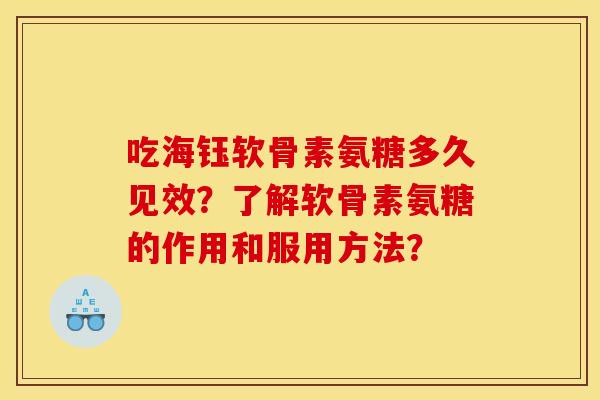 吃海钰软骨素氨糖多久见效?了解软骨素氨糖的作用和服用方法? 吃海钰软骨素氨糖多久见效?了解软骨素氨糖的作用和服用方法?