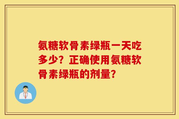 氨糖软骨素绿瓶一天吃多少？正确使用氨糖软骨素绿瓶的剂量？