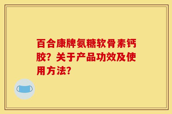百合康牌氨糖软骨素钙胶？关于产品功效及使用方法？