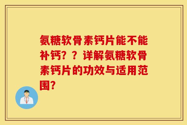 氨糖软骨素钙片能不能补钙？？详解氨糖软骨素钙片的功效与适用范围？