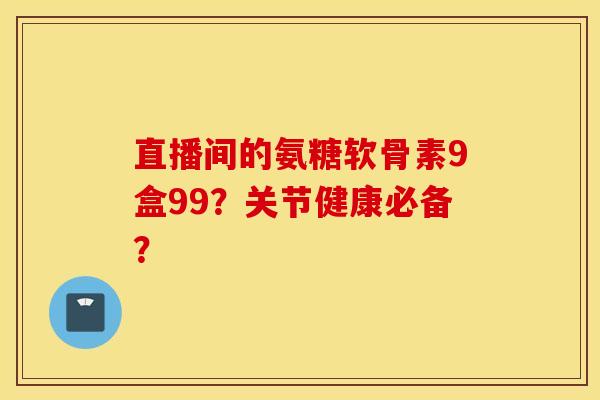 直播间的氨糖软骨素9盒99？关节健康必备？