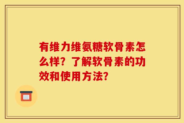 有维力维氨糖软骨素怎么样？了解软骨素的功效和使用方法？