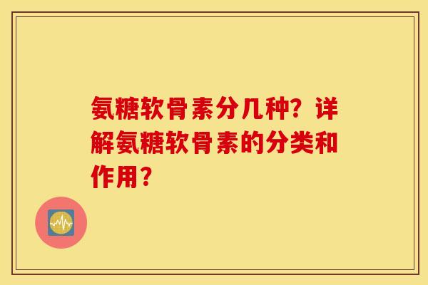 氨糖软骨素分几种？详解氨糖软骨素的分类和作用？