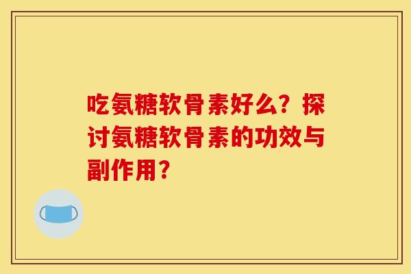 吃氨糖软骨素好么?探讨氨糖软骨素的功效与副作用? 吃氨糖软骨素好么?探讨氨糖软骨素的功效与副作用?