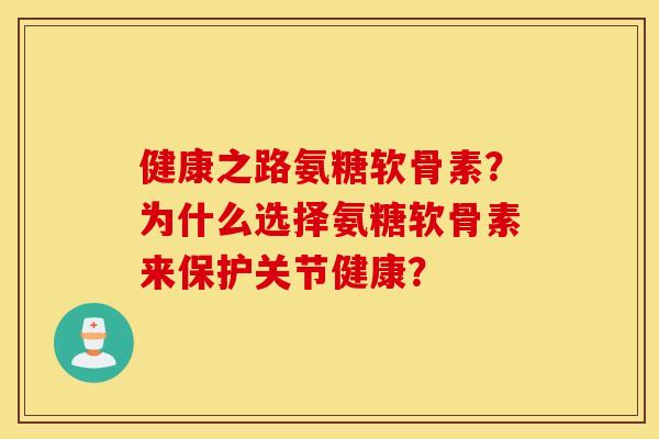 健康之路氨糖软骨素？为什么选择氨糖软骨素来保护关节健康？