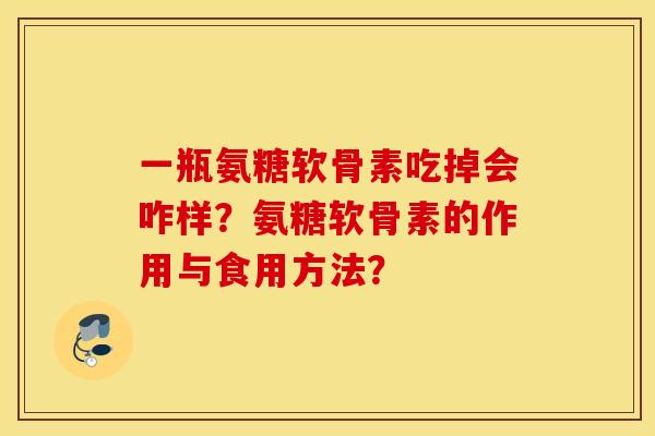 一瓶氨糖软骨素吃掉会咋样？氨糖软骨素的作用与食用方法？