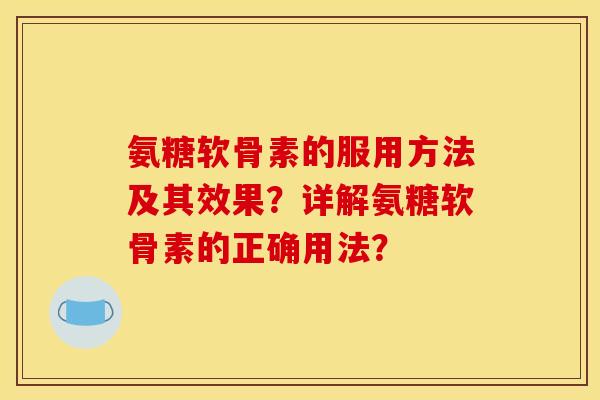 氨糖软骨素的服用方法及其效果？详解氨糖软骨素的正确用法？