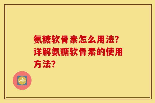 氨糖软骨素怎么用法？详解氨糖软骨素的使用方法？