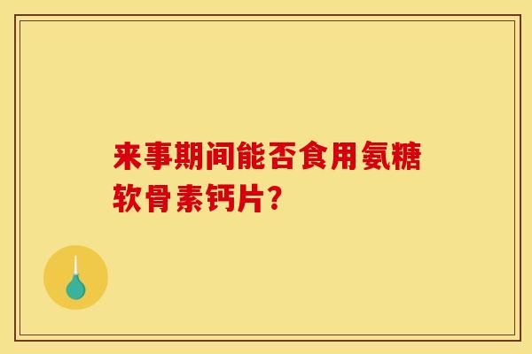 来事期间能否食用氨糖软骨素钙片? 来事期间能否食用氨糖软骨素钙片?