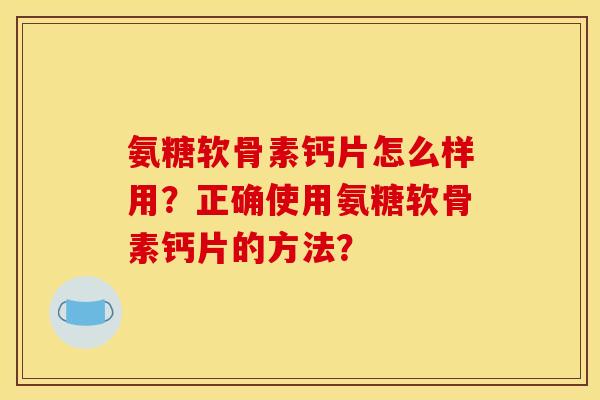 氨糖软骨素钙片怎么样用?正确使用氨糖软骨素钙片的方法? 氨糖软骨素钙片怎么样用?正确使用氨糖软骨素钙片的方法?