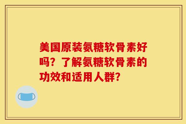美国原装氨糖软骨素好吗?了解氨糖软骨素的功效和适用人群? 美国原装氨糖软骨素好吗?了解氨糖软骨素的功效和适用人群?