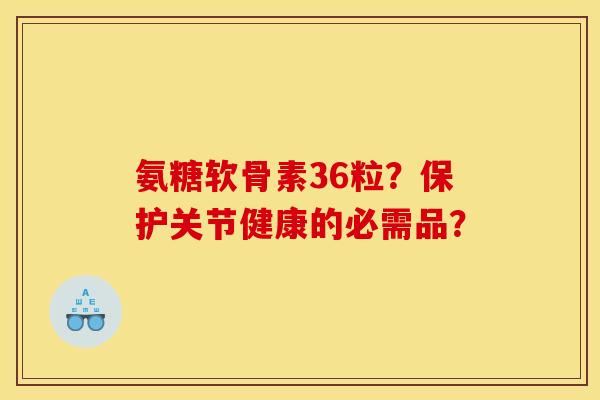 氨糖软骨素36粒?保护关节健康的必需品? 氨糖软骨素36粒?保护关节健康的必需品?