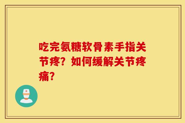 吃完氨糖软骨素手指关节疼？如何缓解关节疼痛？