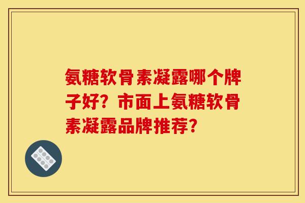 氨糖软骨素凝露哪个牌子好？市面上氨糖软骨素凝露品牌推荐？