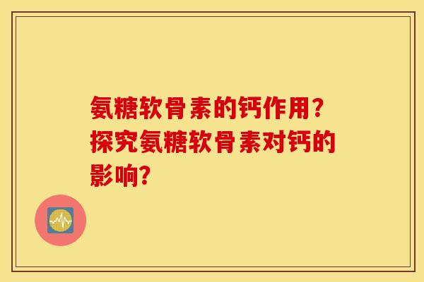 氨糖软骨素的钙作用？探究氨糖软骨素对钙的影响？