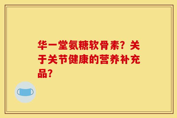 华一堂氨糖软骨素？关于关节健康的营养补充品？