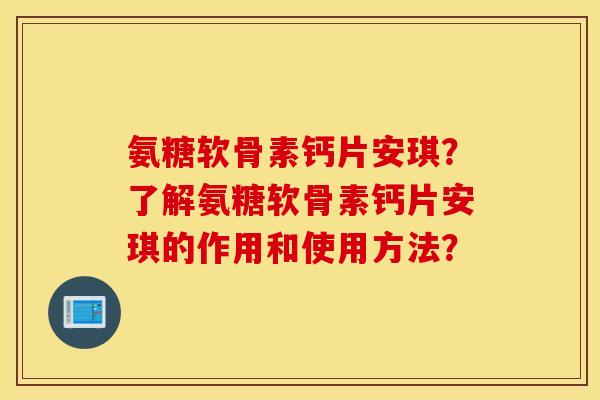 氨糖软骨素钙片安琪？了解氨糖软骨素钙片安琪的作用和使用方法？
