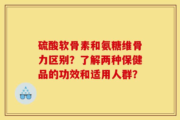 硫酸软骨素和氨糖维骨力区别？了解两种保健品的功效和适用人群？