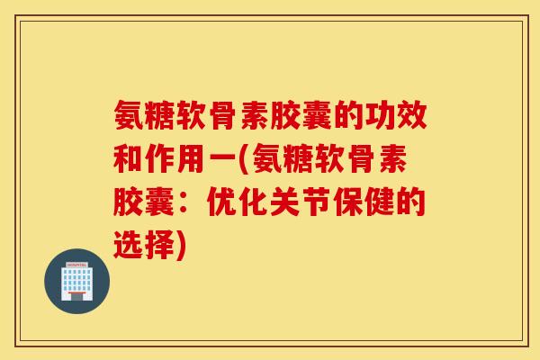 氨糖软骨素胶囊的功效和作用一(氨糖软骨素胶囊：优化关节保健的选择)