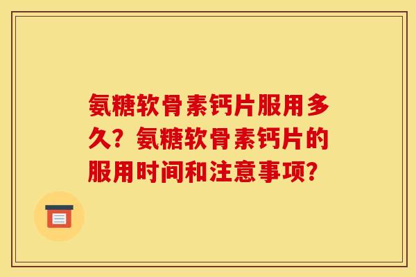 氨糖软骨素钙片服用多久？氨糖软骨素钙片的服用时间和注意事项？