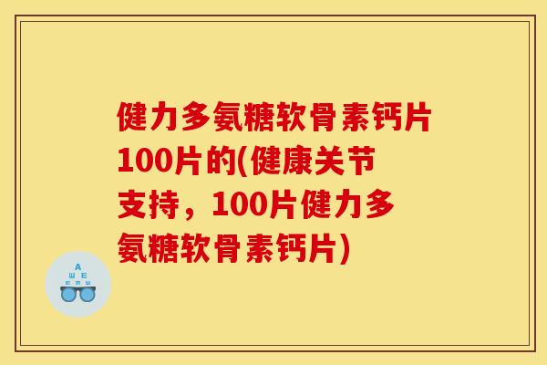 健力多氨糖软骨素钙片100片的(健康关节支持,100片健力多氨糖软骨素钙片) 健力多氨糖软骨素钙片100片的(健康关节支持,100片健力多氨糖软骨素钙片)