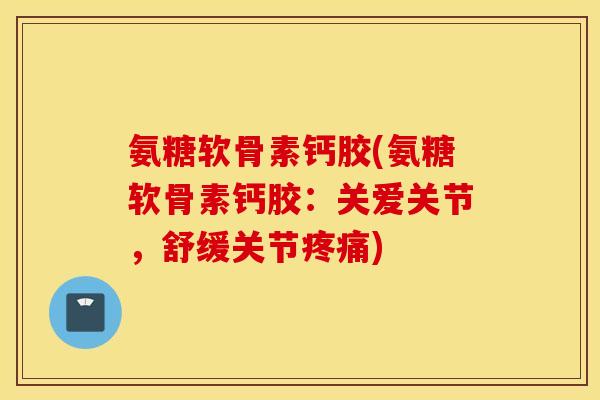 氨糖软骨素钙胶(氨糖软骨素钙胶：关爱关节，舒缓关节疼痛)