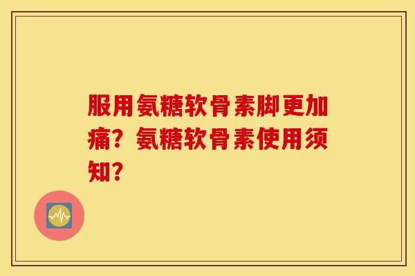 服用氨糖软骨素脚更加痛？氨糖软骨素使用须知？