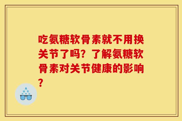吃氨糖软骨素就不用换关节了吗？了解氨糖软骨素对关节健康的影响？