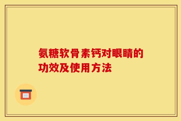 氨糖软骨素钙对眼睛的功效及使用方法 氨糖软骨素钙对眼睛的功效及使用方法
