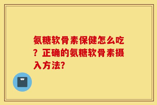 氨糖软骨素保健怎么吃？正确的氨糖软骨素摄入方法？