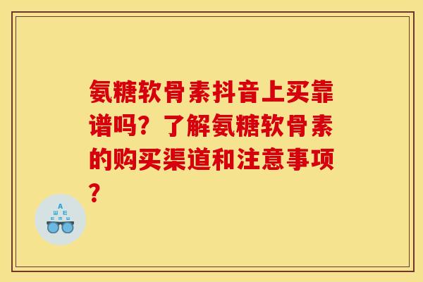 氨糖软骨素抖音上买靠谱吗？了解氨糖软骨素的购买渠道和注意事项？
