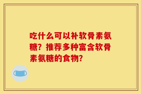 吃什么可以补软骨素氨糖？推荐多种富含软骨素氨糖的食物？