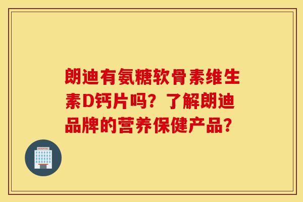 朗迪有氨糖软骨素维生素D钙片吗？了解朗迪品牌的营养保健产品？
