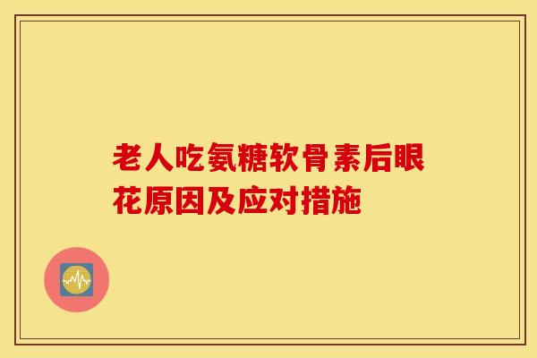 老人吃氨糖软骨素后眼花原因及应对措施