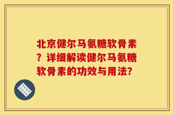 北京健尔马氨糖软骨素?详细解读健尔马氨糖软骨素的功效与用法? 北京健尔马氨糖软骨素?详细解读健尔马氨糖软骨素的功效与用法?