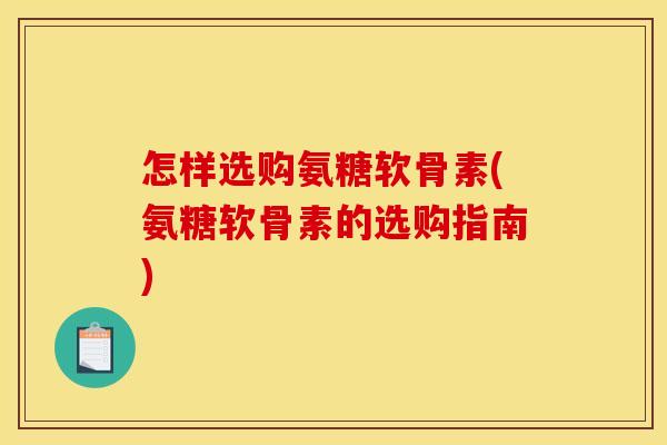 怎样选购氨糖软骨素(氨糖软骨素的选购指南)