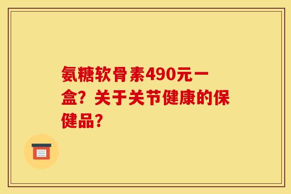 氨糖软骨素490元一盒？关于关节健康的保健品？
