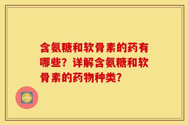 含氨糖和软骨素的药有哪些？详解含氨糖和软骨素的药物种类？