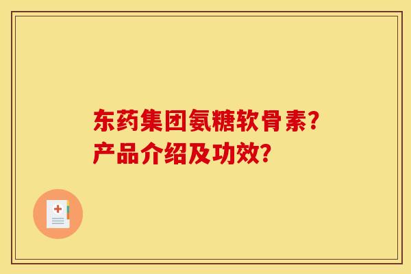 东药集团氨糖软骨素？产品介绍及功效？
