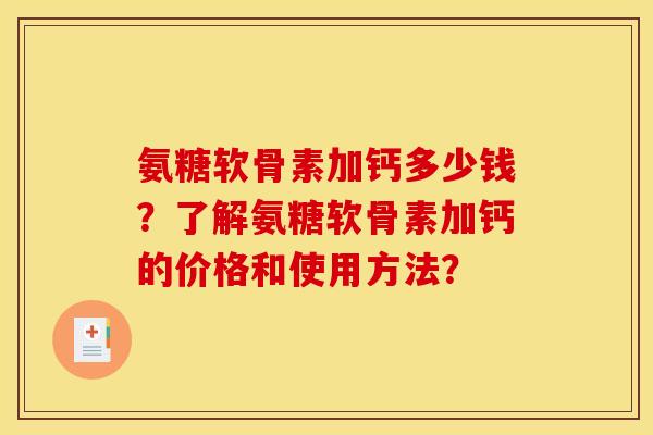 氨糖软骨素加钙多少钱?了解氨糖软骨素加钙的价格和使用方法? 氨糖软骨素加钙多少钱?了解氨糖软骨素加钙的价格和使用方法?