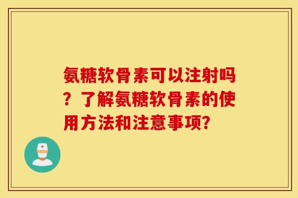 氨糖软骨素可以注射吗？了解氨糖软骨素的使用方法和注意事项？