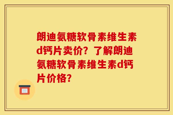 朗迪氨糖软骨素维生素d钙片卖价?了解朗迪氨糖软骨素维生素d钙片价格? 朗迪氨糖软骨素维生素d钙片卖价?了解朗迪氨糖软骨素维生素d钙片价格?