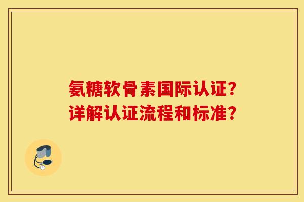 氨糖软骨素国际认证？详解认证流程和标准？